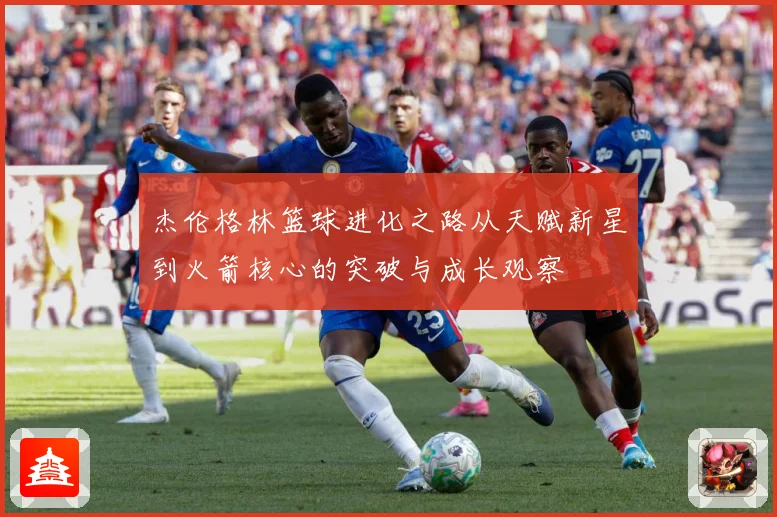 杰伦格林篮球进化之路从天赋新星到火箭核心的突破与成长观察