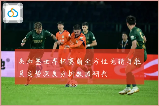 美加墨世界杯赛前全方位竞猜与胜负走势深度分析数据研判