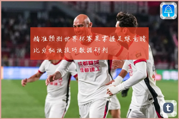 精准预测世界杯赛果掌握足球竞猜比分秘诀技巧数据研判