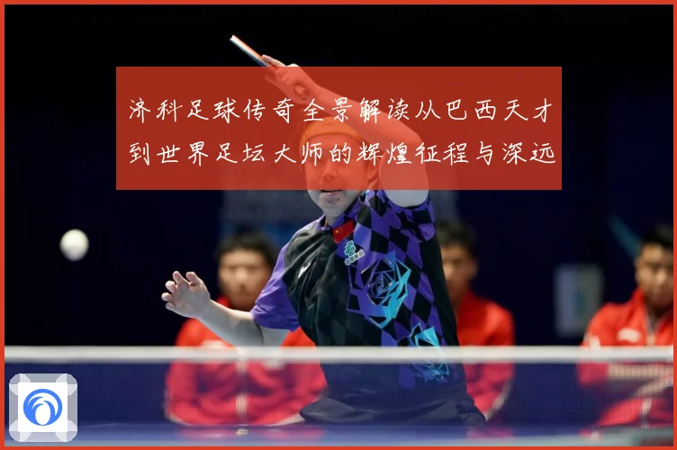 济科足球传奇全景解读从巴西天才到世界足坛大师的辉煌征程与深远影响