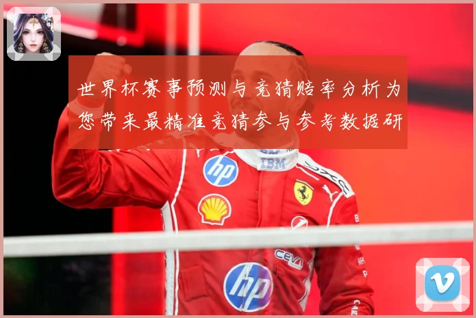 世界杯赛事预测与竞猜赔率分析为您带来最精准竞猜参与参考数据研判