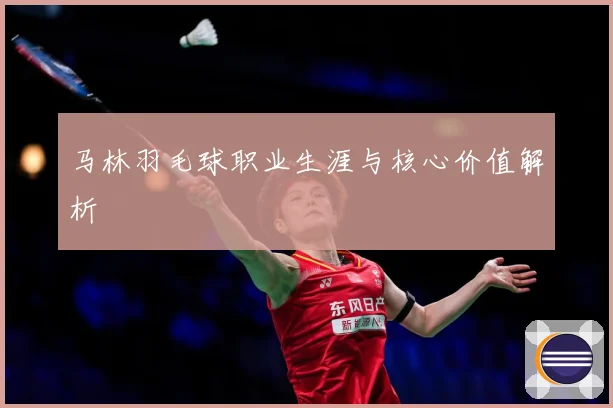 马林羽毛球职业生涯与核心价值解析