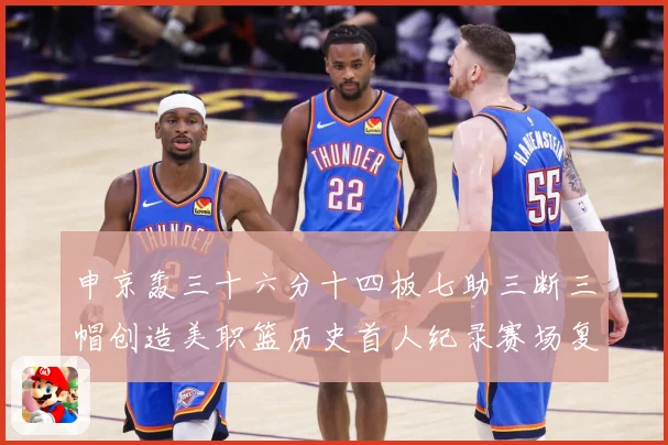 申京轰三十六分十四板七助三断三帽创造美职篮历史首人纪录赛场复盘