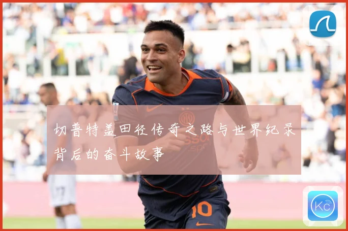 切普特盖田径传奇之路与世界纪录背后的奋斗故事