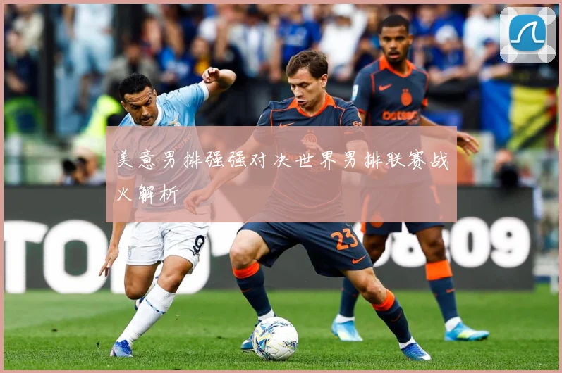 美意男排强强对决世界男排联赛战火解析