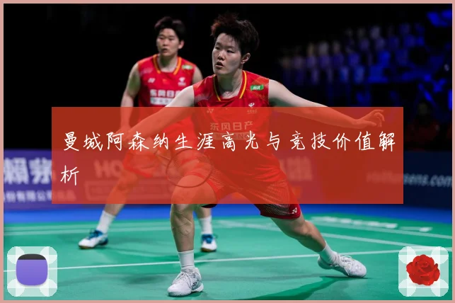 曼城阿森纳生涯高光与竞技价值解析