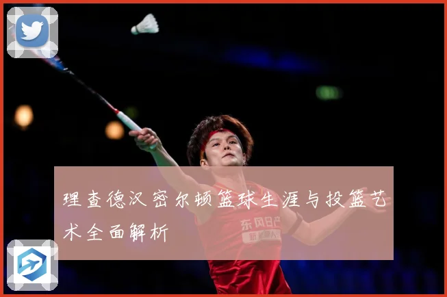 理查德汉密尔顿篮球生涯与投篮艺术全面解析