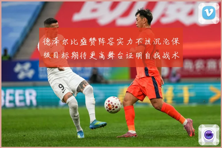 德泽尔比盛赞阵容实力不该沉沦保级目标期待更高舞台证明自我战术观察