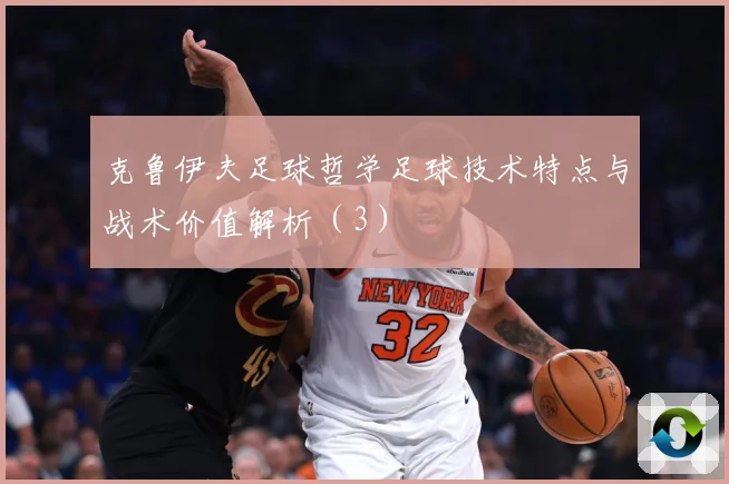 克鲁伊夫足球哲学足球技术特点与战术价值解析（3）