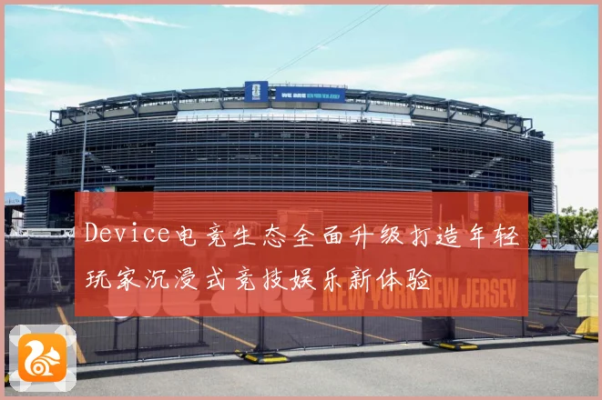 Device电竞生态全面升级打造年轻玩家沉浸式竞技娱乐新体验