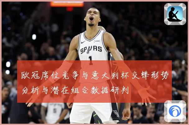 欧冠席位竞争与意大利杯交锋形势分析与潜在组合数据研判