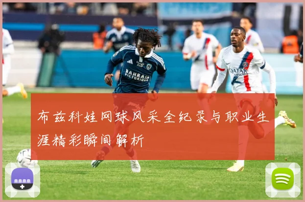 布兹科娃网球风采全纪录与职业生涯精彩瞬间解析