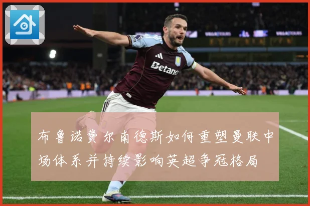 布鲁诺费尔南德斯如何重塑曼联中场体系并持续影响英超争冠格局