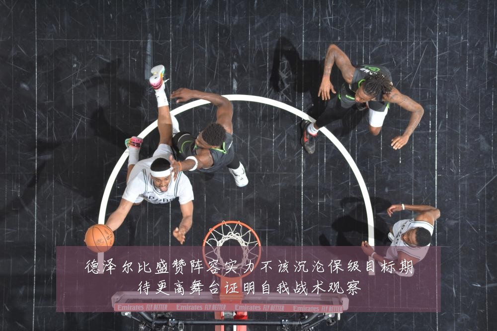 德泽尔比盛赞阵容实力不该沉沦保级目标期待更高舞台证明自我战术观察