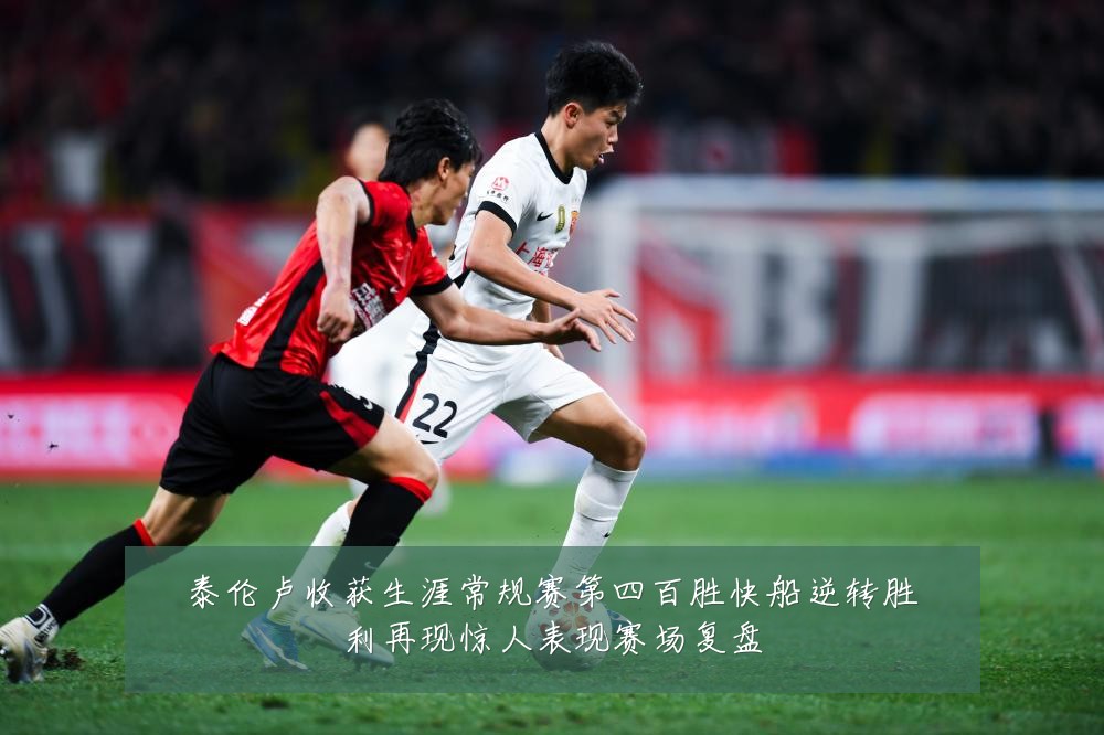 泰伦卢收获生涯常规赛第四百胜快船逆转胜利再现惊人表现赛场复盘