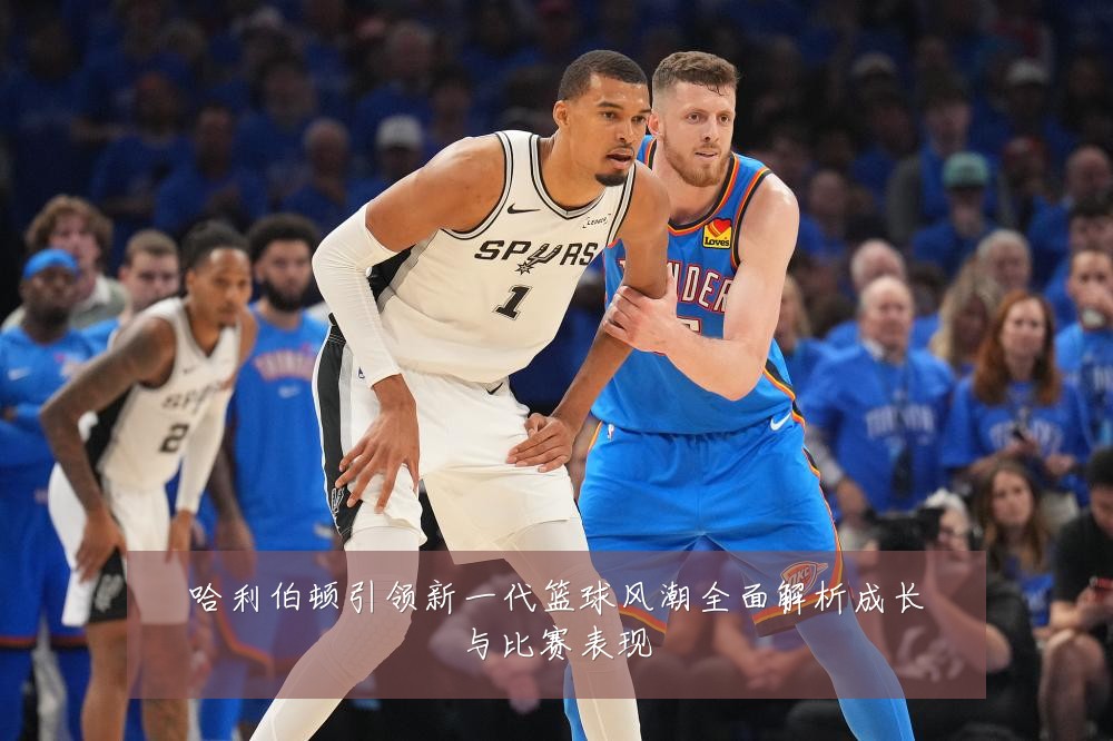 哈利伯顿引领新一代篮球风潮全面解析成长与比赛表现